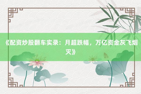 《配资炒股翻车实录：月超跌幅，万亿资金灰飞烟灭》