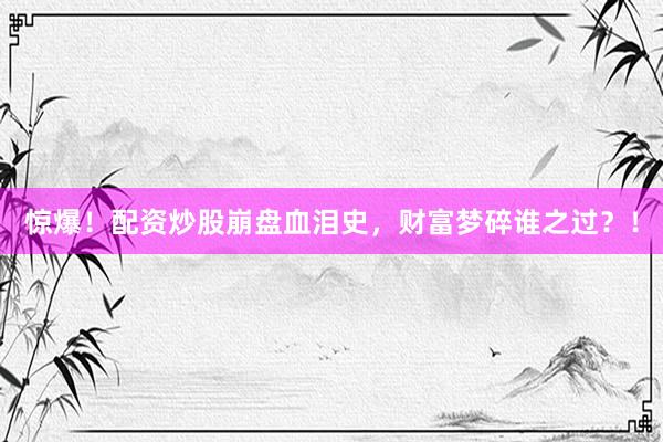 惊爆！配资炒股崩盘血泪史，财富梦碎谁之过？！