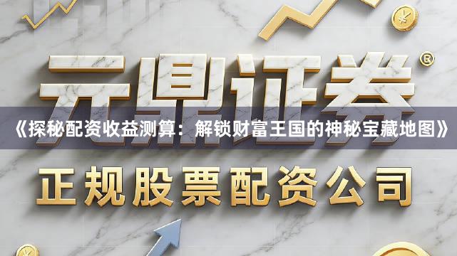 《探秘配资收益测算：解锁财富王国的神秘宝藏地图》
