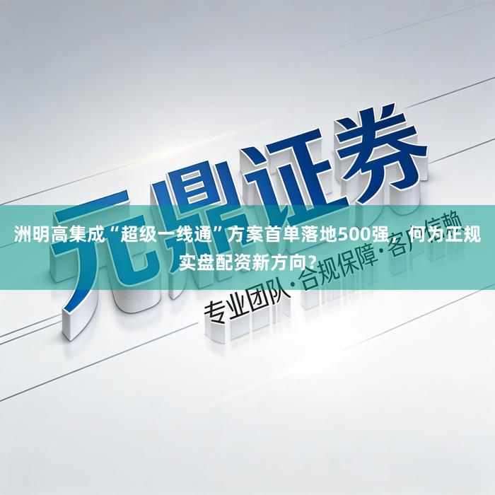 洲明高集成“超级一线通”方案首单落地500强，何为正规实盘配资新方向？