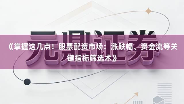 《掌握这几点！股票配资市场：涨跌幅、资金流等关键指标筛选术》