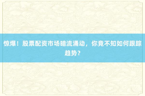 惊爆！股票配资市场暗流涌动，你竟不知如何跟踪趋势？