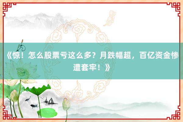 《惊！怎么股票亏这么多？月跌幅超，百亿资金惨遭套牢！》