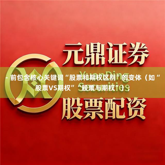 - 前包含核心关键词“股票和期权区别”的变体（如“股票VS期权”“股票与期权”）；
