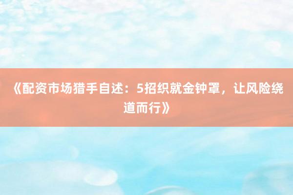 《配资市场猎手自述：5招织就金钟罩，让风险绕道而行》