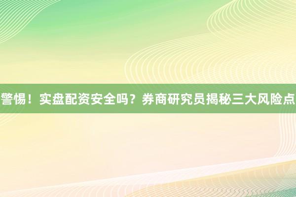 警惕！实盘配资安全吗？券商研究员揭秘三大风险点