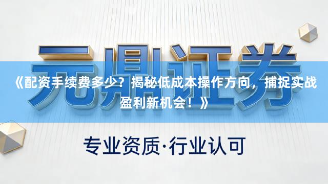《配资手续费多少？揭秘低成本操作方向，捕捉实战盈利新机会！》
