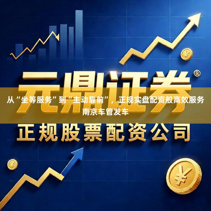 从“坐等服务”到“主动靠前”，正规实盘配资般高效服务南京车管发车