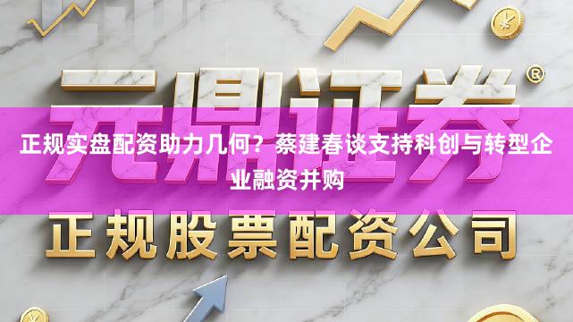正规实盘配资助力几何？蔡建春谈支持科创与转型企业融资并购