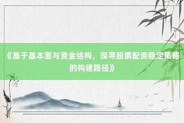 《基于基本面与资金结构，探寻股票配资稳定策略的构建路径》