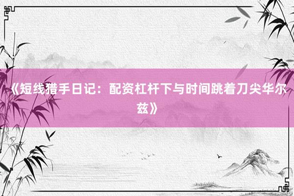 《短线猎手日记：配资杠杆下与时间跳着刀尖华尔兹》