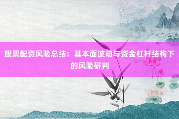 股票配资风险总结：基本面波动与资金杠杆结构下的风险研判