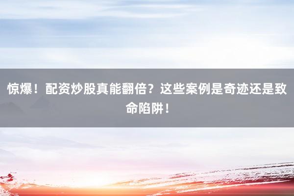 惊爆！配资炒股真能翻倍？这些案例是奇迹还是致命陷阱！