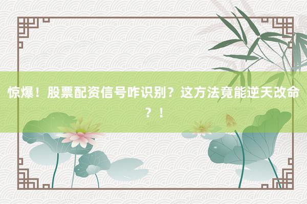 惊爆！股票配资信号咋识别？这方法竟能逆天改命？！