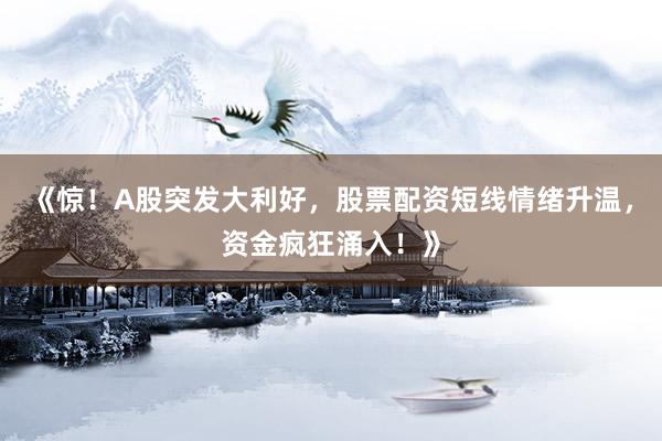 《惊！A股突发大利好，股票配资短线情绪升温，资金疯狂涌入！》