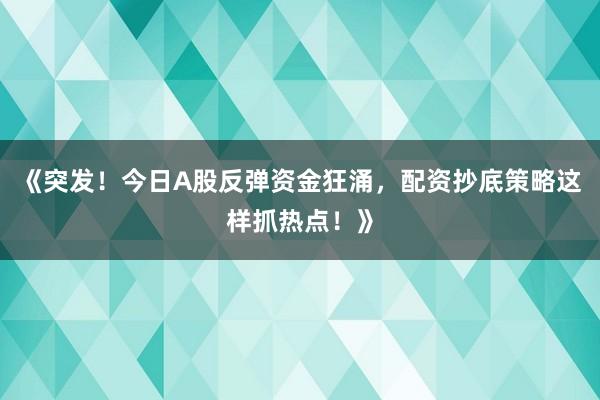 《突发！今日A股反弹资金狂涌，配资抄底策略这样抓热点！》