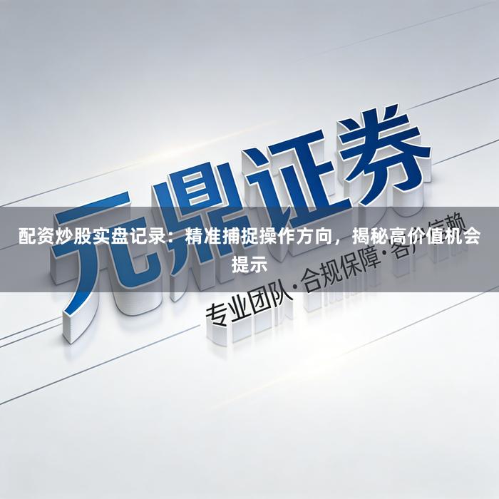 配资炒股实盘记录：精准捕捉操作方向，揭秘高价值机会提示