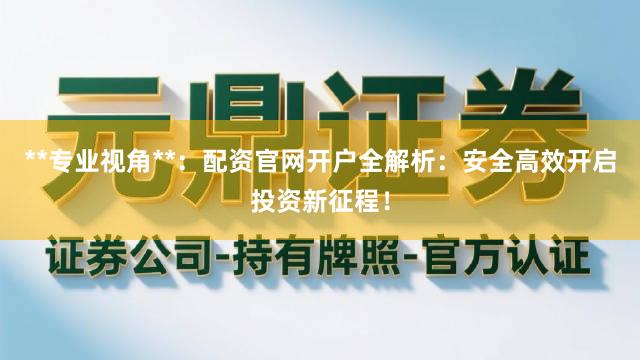**专业视角**：配资官网开户全解析：安全高效开启投资新征程！