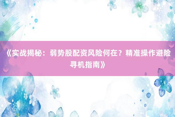 《实战揭秘：弱势股配资风险何在？精准操作避险寻机指南》