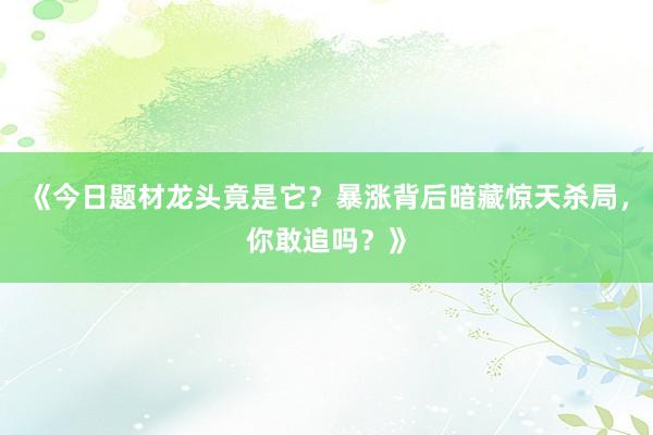 《今日题材龙头竟是它？暴涨背后暗藏惊天杀局，你敢追吗？》