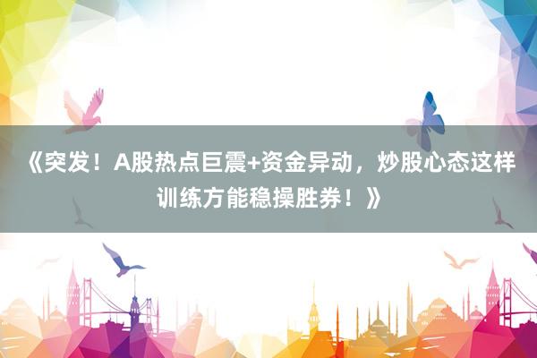 《突发！A股热点巨震+资金异动，炒股心态这样训练方能稳操胜券！》