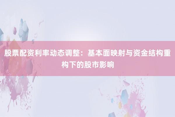 股票配资利率动态调整：基本面映射与资金结构重构下的股市影响