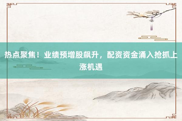 热点聚焦！业绩预增股飙升，配资资金涌入抢抓上涨机遇