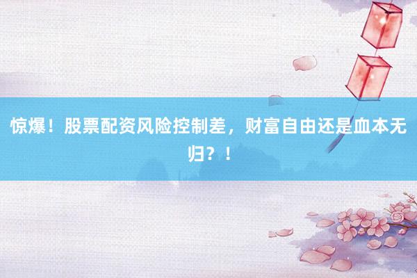 惊爆！股票配资风险控制差，财富自由还是血本无归？！