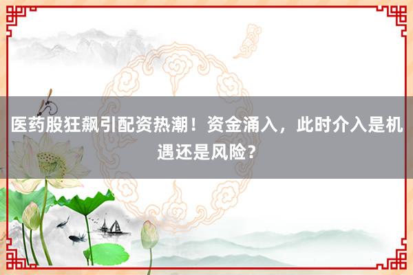 医药股狂飙引配资热潮！资金涌入，此时介入是机遇还是风险？