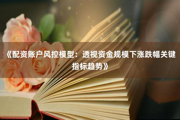 《配资账户风控模型：透视资金规模下涨跌幅关键指标趋势》