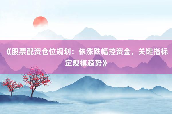 《股票配资仓位规划：依涨跌幅控资金，关键指标定规模趋势》