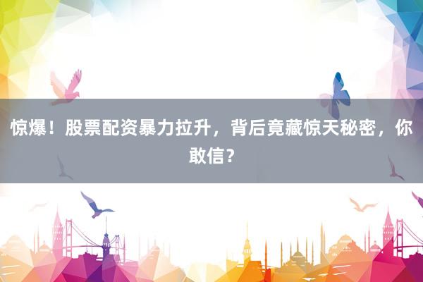 惊爆！股票配资暴力拉升，背后竟藏惊天秘密，你敢信？