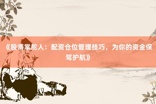 《股海掌舵人：配资仓位管理技巧，为你的资金保驾护航》