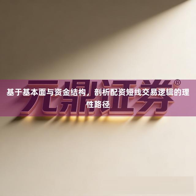 基于基本面与资金结构，剖析配资短线交易逻辑的理性路径