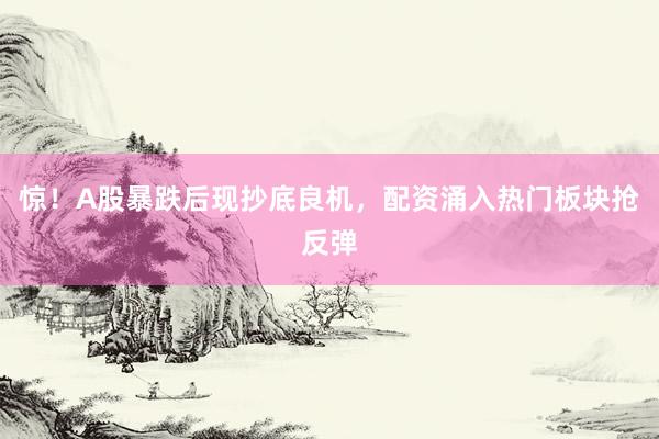 惊！A股暴跌后现抄底良机，配资涌入热门板块抢反弹