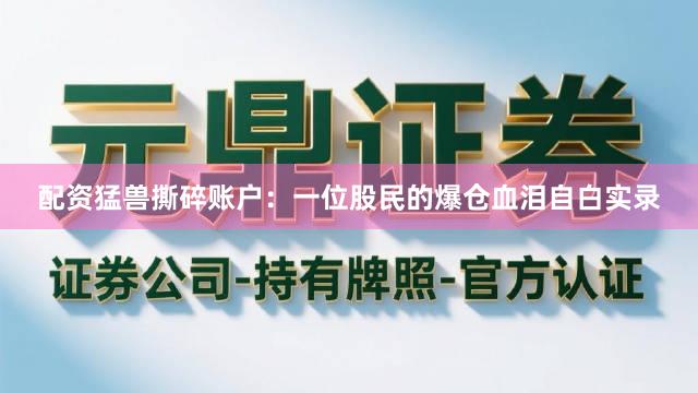 配资猛兽撕碎账户：一位股民的爆仓血泪自白实录