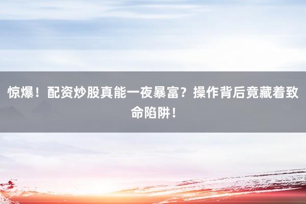 惊爆！配资炒股真能一夜暴富？操作背后竟藏着致命陷阱！