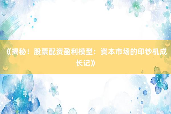 《揭秘！股票配资盈利模型：资本市场的印钞机成长记》