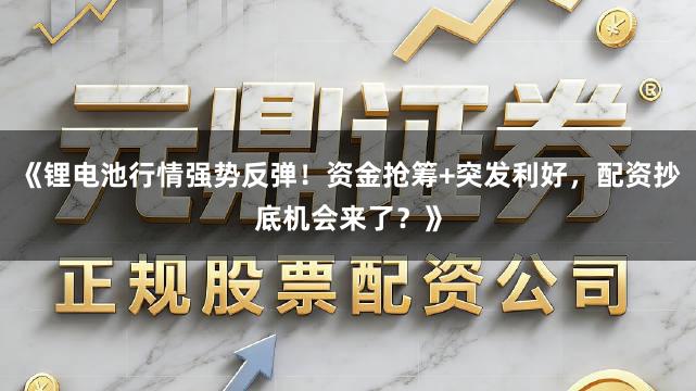 《锂电池行情强势反弹！资金抢筹+突发利好，配资抄底机会来了？》