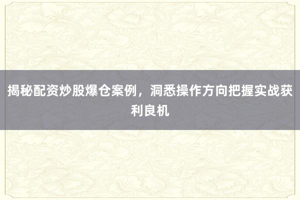 揭秘配资炒股爆仓案例，洞悉操作方向把握实战获利良机
