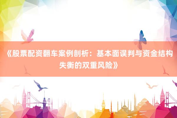 《股票配资翻车案例剖析：基本面误判与资金结构失衡的双重风险》