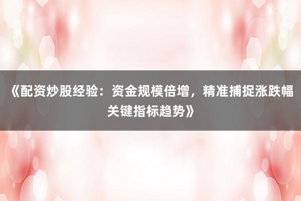 《配资炒股经验：资金规模倍增，精准捕捉涨跌幅关键指标趋势》