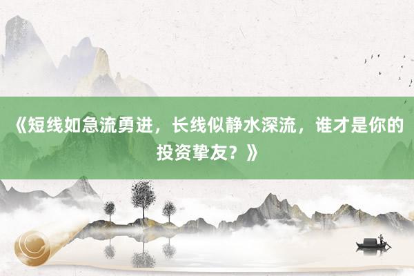 《短线如急流勇进，长线似静水深流，谁才是你的投资挚友？》