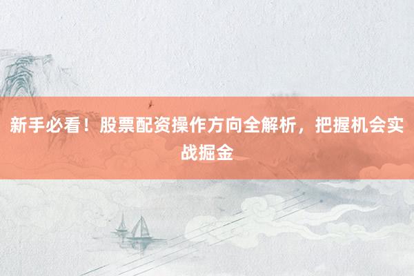 新手必看！股票配资操作方向全解析，把握机会实战掘金