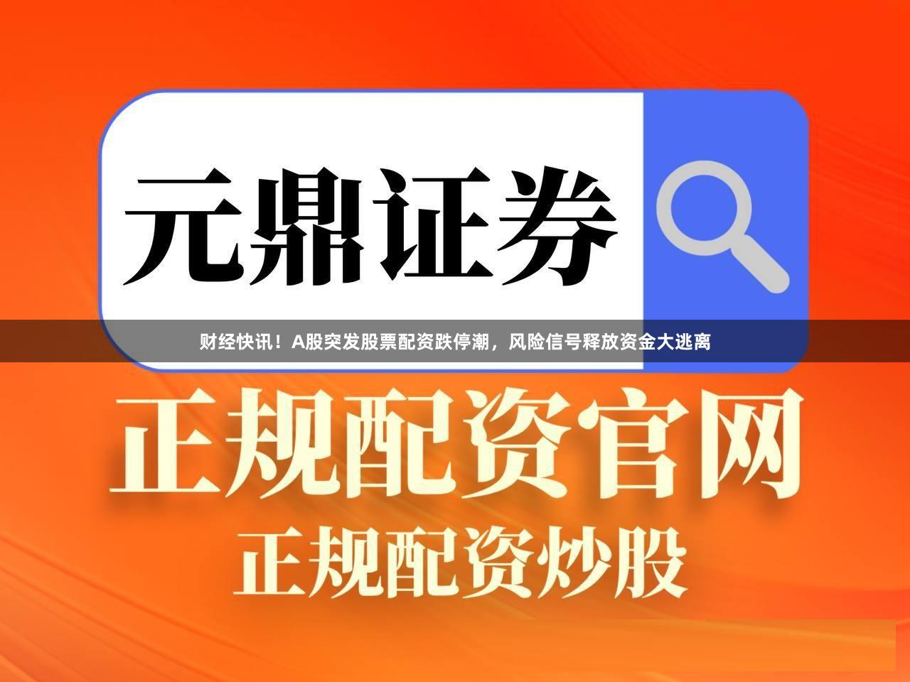 财经快讯！A股突发股票配资跌停潮，风险信号释放资金大逃离