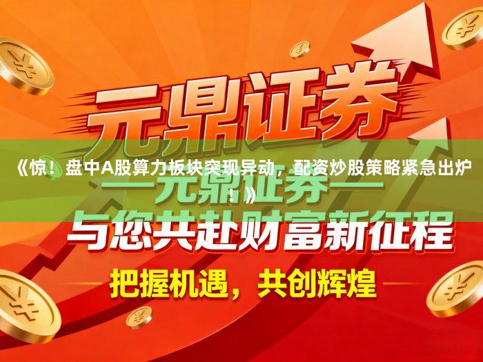 《惊！盘中A股算力板块突现异动，配资炒股策略紧急出炉！》