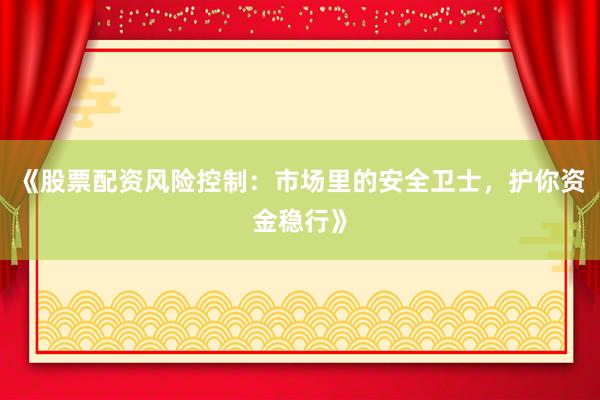 《股票配资风险控制：市场里的安全卫士，护你资金稳行》