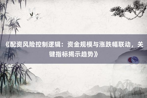 《配资风险控制逻辑：资金规模与涨跌幅联动，关键指标揭示趋势》
