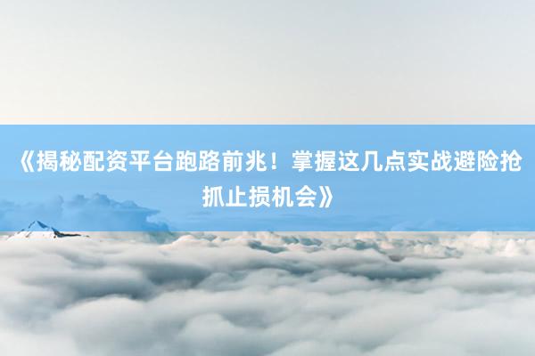《揭秘配资平台跑路前兆！掌握这几点实战避险抢抓止损机会》