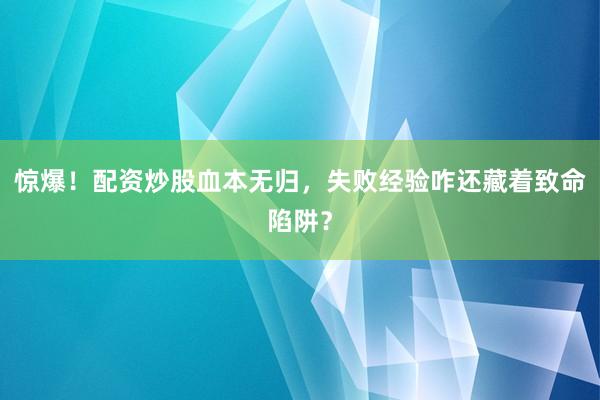 惊爆！配资炒股血本无归，失败经验咋还藏着致命陷阱？